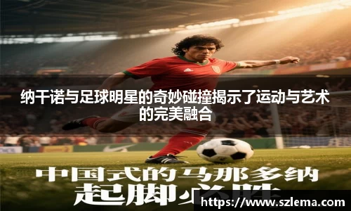 纳干诺与足球明星的奇妙碰撞揭示了运动与艺术的完美融合